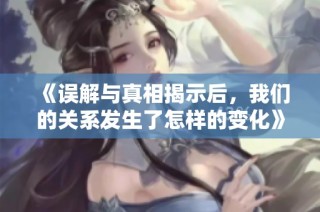 《误解与真相揭示后，我们的关系发生了怎样的变化》