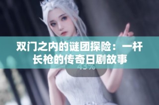双门之内的谜团探险：一杆长枪的传奇日剧故事