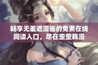 畅享无羞遮漫画的免费在线阅读入口，尽在歪歪韩漫