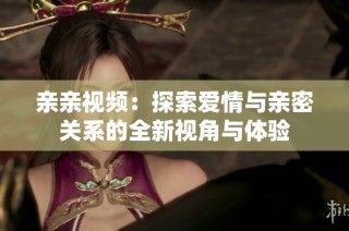 亲亲视频：探索爱情与亲密关系的全新视角与体验