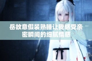 岳故意假装熟睡让我感受亲密瞬间的细腻情感