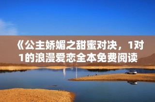 《公主娇媚之甜蜜对决，1对1的浪漫爱恋全本免费阅读》