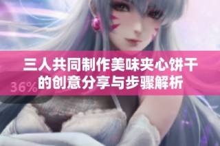 三人共同制作美味夹心饼干的创意分享与步骤解析