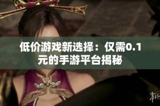 低价游戏新选择：仅需0.1元的手游平台揭秘