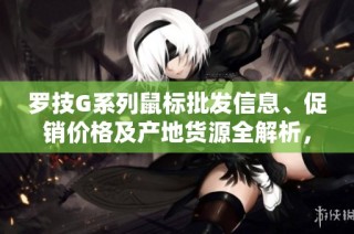 罗技G系列鼠标批发信息、促销价格及产地货源全解析，助您选购无忧