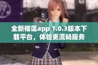 全新榴莲app 1.0.3版本下载平台，体验更流畅服务
