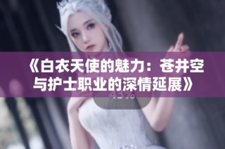 《白衣天使的魅力：苍井空与护士职业的深情延展》