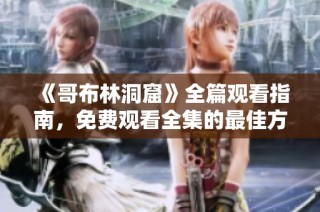 《哥布林洞窟》全篇观看指南，免费观看全集的最佳方式大揭秘