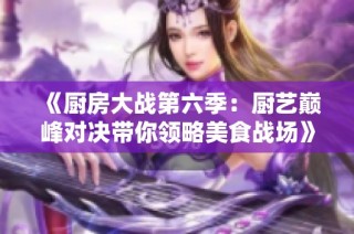 《厨房大战第六季：厨艺巅峰对决带你领略美食战场》