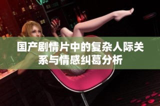 国产剧情片中的复杂人际关系与情感纠葛分析