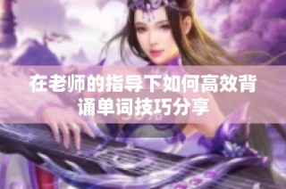 在老师的指导下如何高效背诵单词技巧分享