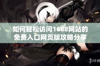 如何轻松访问1688网站的免费入口网页版攻略分享