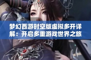 梦幻西游时空版虚拟多开详解：开启多重游戏世界之旅