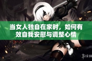 当女人独自在家时，如何有效自我安慰与调整心情