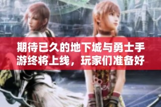 期待已久的地下城与勇士手游终将上线，玩家们准备好迎接冒险吧！