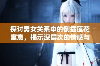 探讨男女关系中的倒插莲花寓意，揭示深层次的情感与互动真谛