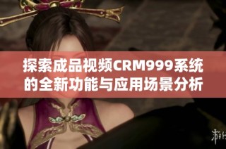 探索成品视频CRM999系统的全新功能与应用场景分析