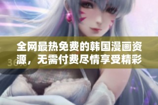 全网最热免费的韩国漫画资源，无需付费尽情享受精彩剧情和丰富内容