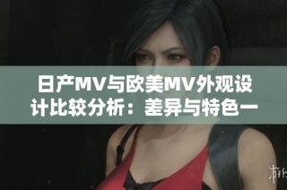 日产MV与欧美MV外观设计比较分析：差异与特色一览