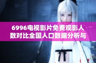 6996电视影片免费观影人数对比全国人口数据分析与观察