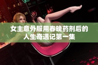 女主意外服用春晚药剂后的人生奇遇记第一集
