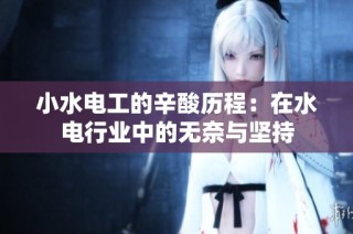 小水电工的辛酸历程：在水电行业中的无奈与坚持