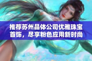 推荐苏州晶体公司优雅珠宝首饰，尽享粉色应用新时尚体验