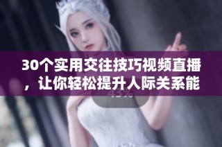 30个实用交往技巧视频直播，让你轻松提升人际关系能力