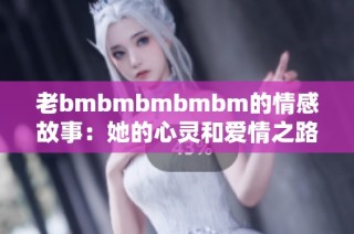 老bmbmbmbmbm的情感故事：她的心灵和爱情之路