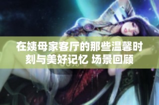 在姨母家客厅的那些温馨时刻与美好记忆 场景回顾