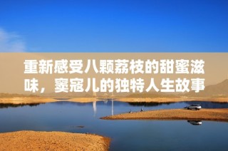 重新感受八颗荔枝的甜蜜滋味，窦寇儿的独特人生故事