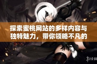 探索蜜桃网站的多样内容与独特魅力，带你领略不凡的网络体验