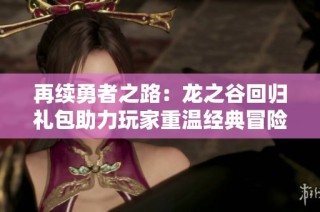 再续勇者之路：龙之谷回归礼包助力玩家重温经典冒险之旅