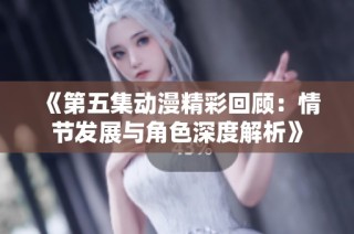 《第五集动漫精彩回顾：情节发展与角色深度解析》