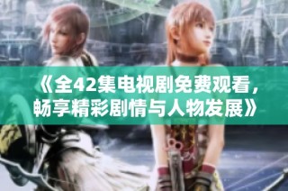 《全42集电视剧免费观看，畅享精彩剧情与人物发展》