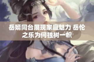 岳婿同台展现家庭魅力 岳伦之乐为何独树一帜