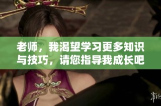 老师，我渴望学习更多知识与技巧，请您指导我成长吧