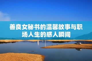 善良女秘书的温馨故事与职场人生的感人瞬间
