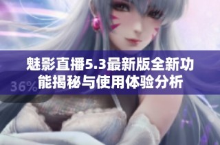 魅影直播5.3最新版全新功能揭秘与使用体验分析