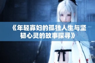 《年轻寡妇的孤独人生与坚韧心灵的故事探寻》