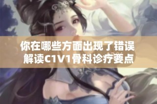 你在哪些方面出现了错误 解读C1V1骨科诊疗要点