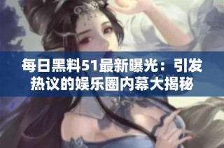 每日黑料51最新曝光：引发热议的娱乐圈内幕大揭秘