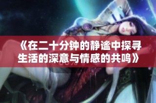 《在二十分钟的静谧中探寻生活的深意与情感的共鸣》