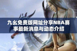 九幺免费版网址分享NBA赛事最新消息与动态介绍