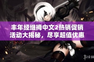 丰年经继拇中文2热销促销活动大揭秘，尽享超值优惠！