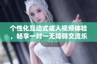 个性化互动式成人视频体验，畅享一对一无障碍交流乐趣