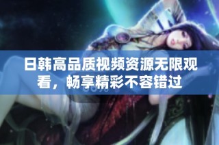日韩高品质视频资源无限观看，畅享精彩不容错过