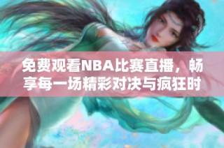 免费观看NBA比赛直播，畅享每一场精彩对决与疯狂时刻