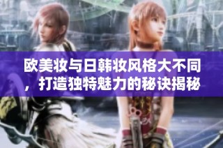 欧美妆与日韩妆风格大不同，打造独特魅力的秘诀揭秘