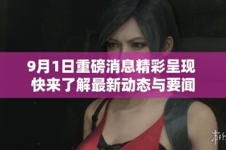 9月1日重磅消息精彩呈现 快来了解最新动态与要闻